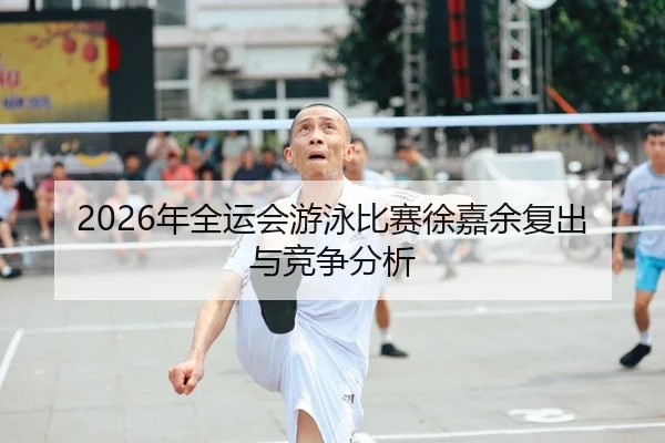 2026年全运会游泳比赛徐嘉余复出与竞争分析