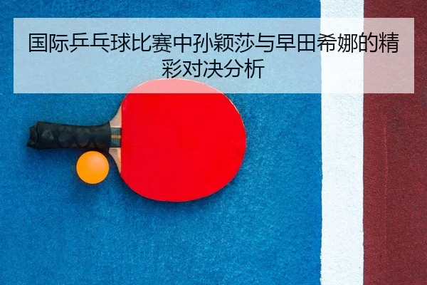 国际乒乓球比赛中孙颖莎与早田希娜的精彩对决分析