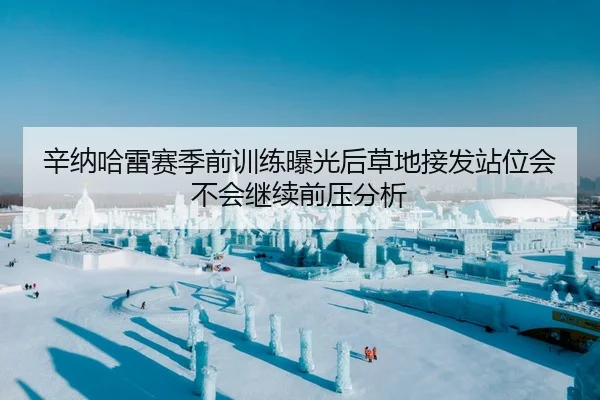 辛纳哈雷赛季前训练曝光后草地接发站位会不会继续前压分析