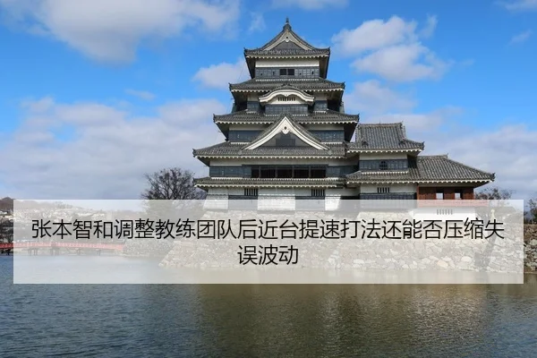 张本智和调整教练团队后近台提速打法还能否压缩失误波动