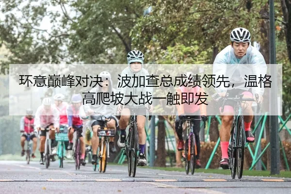 环意巅峰对决：波加查总成绩领先，温格高爬坡大战一触即发