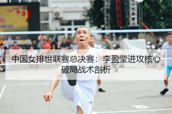 中国女排世联赛总决赛：李盈莹进攻核心破局战术剖析