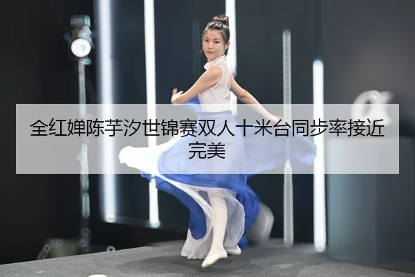 全红婵陈芋汐世锦赛双人十米台同步率接近完美