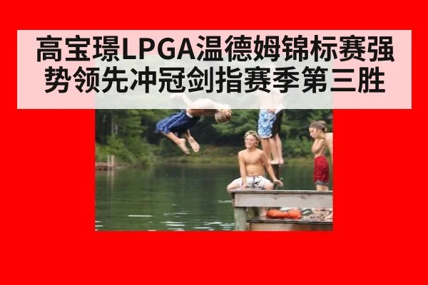 高宝璟LPGA温德姆锦标赛强势领先冲冠剑指赛季第三胜