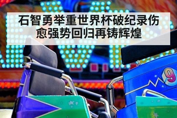 石智勇举重世界杯破纪录伤愈强势回归再铸辉煌