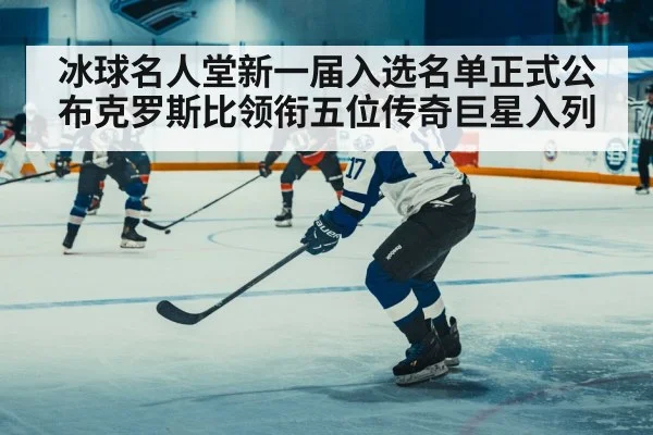 冰球名人堂新一届入选名单正式公布克罗斯比领衔五位传奇巨星入列