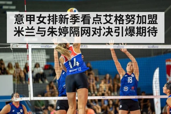 意甲女排新季看点艾格努加盟米兰与朱婷隔网对决引爆期待