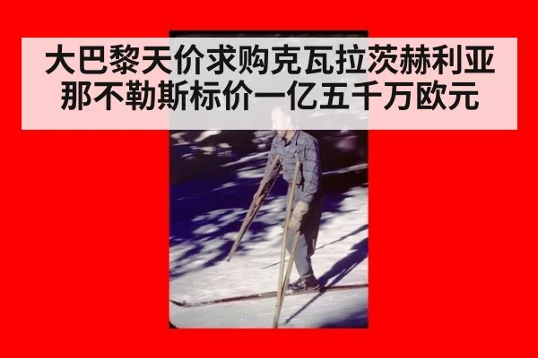 大巴黎天价求购克瓦拉茨赫利亚那不勒斯标价一亿五千万欧元