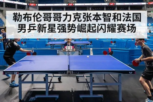 勒布伦哥哥力克张本智和法国男乒新星强势崛起闪耀赛场